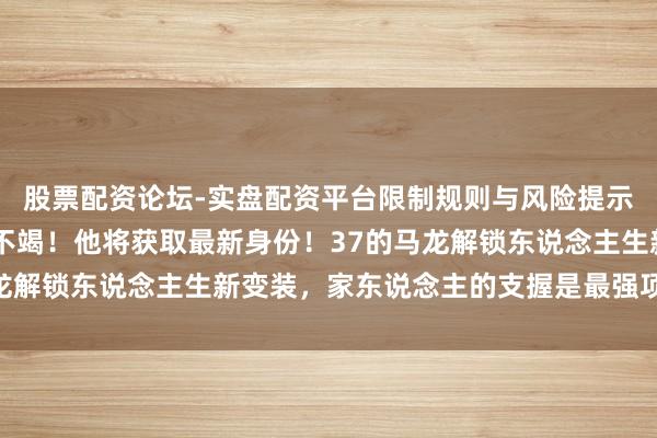 股票配资论坛-实盘配资平台限制规则与风险提示 官方发布，传奇还在不竭！他将获取最新身份！37的马龙解锁东说念主生新变装，家东说念主的支握是最强项的后援！
