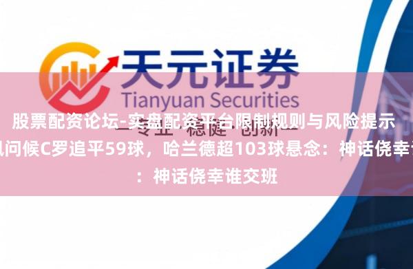 股票配资论坛-实盘配资平台限制规则与风险提示 姆巴佩问候C罗追平59球，哈兰德超103球悬念：神话侥幸谁交班