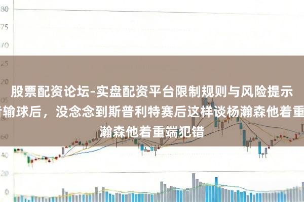 股票配资论坛-实盘配资平台限制规则与风险提示 开发者输球后，没念念到斯普利特赛后这样谈杨瀚森他着重端犯错