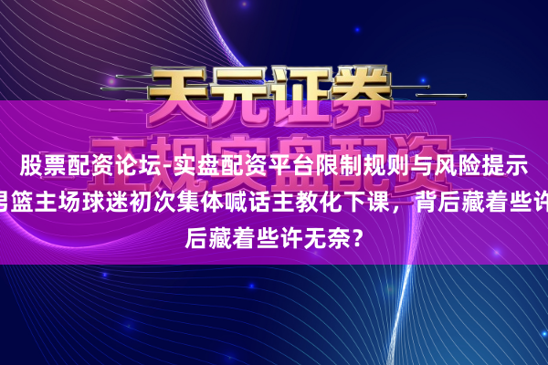 股票配资论坛-实盘配资平台限制规则与风险提示 新疆男篮主场球迷初次集体喊话主教化下课，背后藏着些许无奈？