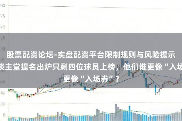 股票配资论坛-实盘配资平台限制规则与风险提示 名东谈主堂提名出炉只剩四位球员上榜，他们谁更像“入场券”？