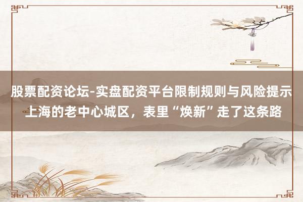股票配资论坛-实盘配资平台限制规则与风险提示 上海的老中心城区，表里“焕新”走了这条路