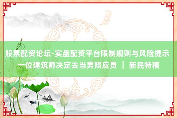 股票配资论坛-实盘配资平台限制规则与风险提示 一位建筑师决定去当男照应员 ｜ 新民特稿