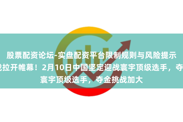 股票配资论坛-实盘配资平台限制规则与风险提示 首金争夺战拉开帷幕！2月10日中国坚定迎战寰宇顶级选手，夺金挑战加大