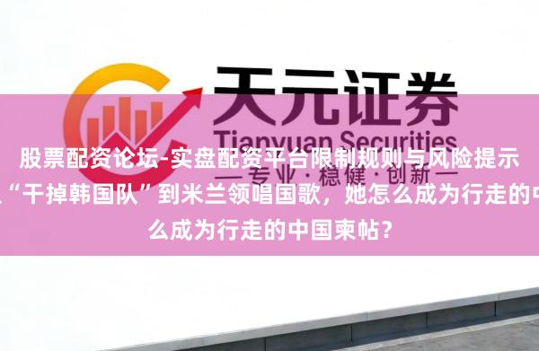 股票配资论坛-实盘配资平台限制规则与风险提示 王濛：从“干掉韩国队”到米兰领唱国歌，她怎么成为行走的中国柬帖？