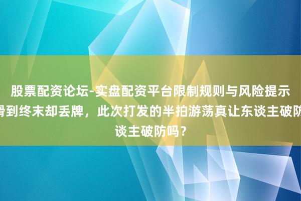 股票配资论坛-实盘配资平台限制规则与风险提示 领滑到终末却丢牌，此次打发的半拍游荡真让东谈主破防吗？