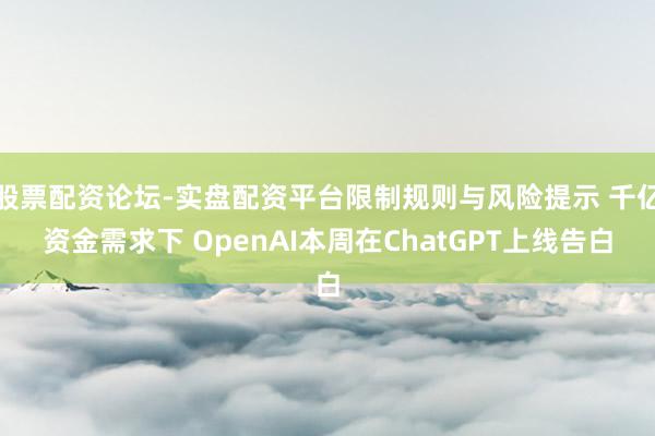 股票配资论坛-实盘配资平台限制规则与风险提示 千亿资金需求下 OpenAI本周在ChatGPT上线告白