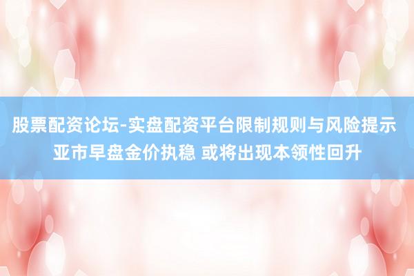 股票配资论坛-实盘配资平台限制规则与风险提示 亚市早盘金价执稳 或将出现本领性回升