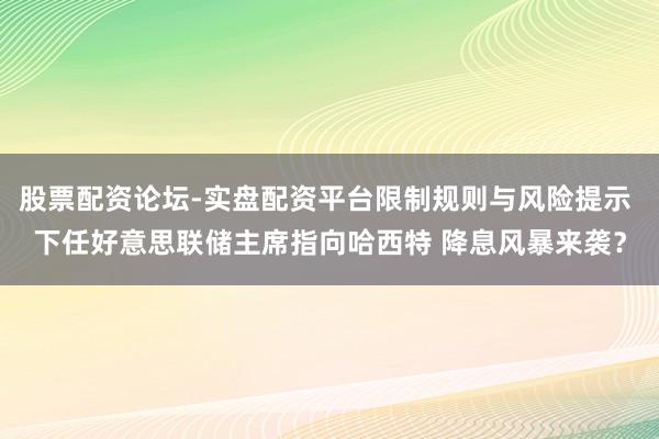 股票配资论坛-实盘配资平台限制规则与风险提示 下任好意思联储主席指向哈西特 降息风暴来袭？