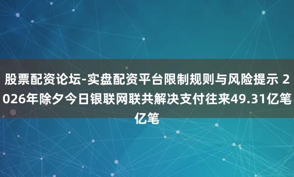 股票配资论坛-实盘配资平台限制规则与风险提示 2026年除夕今日银联网联共解决支付往来49.31亿笔