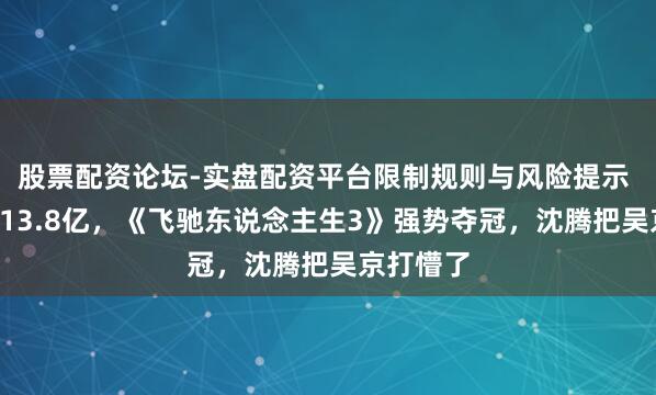 股票配资论坛-实盘配资平台限制规则与风险提示 3天狂轰13.8亿，《飞驰东说念主生3》强势夺冠，沈腾把吴京打懵了