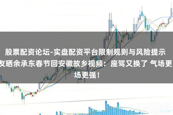 股票配资论坛-实盘配资平台限制规则与风险提示 网友晒余承东春节回安徽故乡视频：座驾又换了 气场更强！