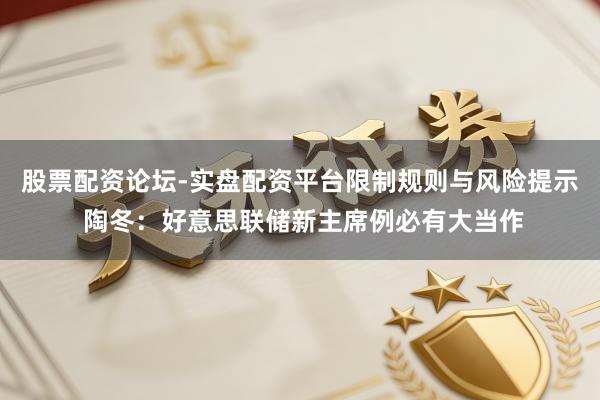 股票配资论坛-实盘配资平台限制规则与风险提示 陶冬:好意思联储新主席例必有大当作