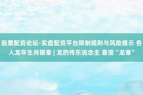 股票配资论坛-实盘配资平台限制规则与风险提示 各人龙年生肖银章 | 龙的传东说念主 喜接“龙章”
