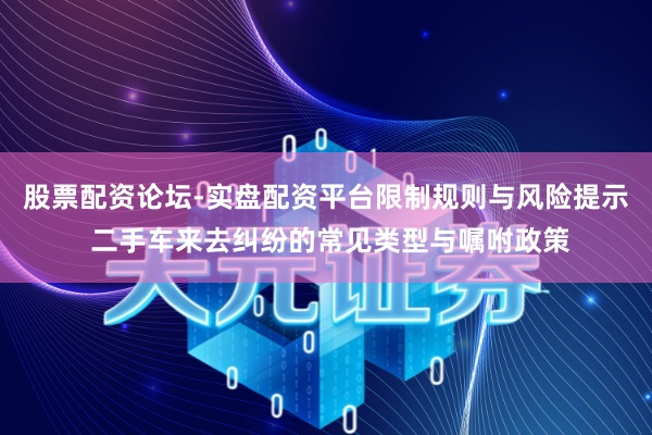 股票配资论坛-实盘配资平台限制规则与风险提示 二手车来去纠纷的常见类型与嘱咐政策