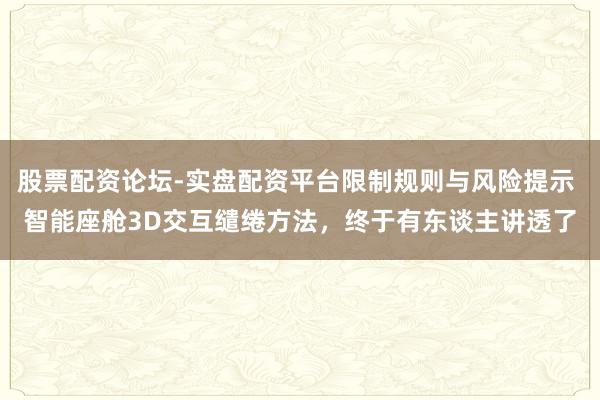 股票配资论坛-实盘配资平台限制规则与风险提示 智能座舱3D交互缱绻方法，终于有东谈主讲透了