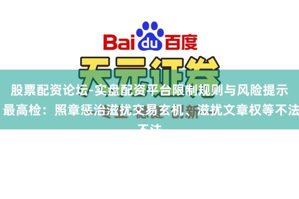 股票配资论坛-实盘配资平台限制规则与风险提示 最高检:照章惩治滋扰交易玄机、滋扰文章权等不法