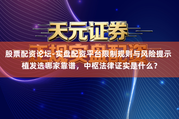 股票配资论坛-实盘配资平台限制规则与风险提示 植发选哪家靠谱，中枢法律证实是什么？