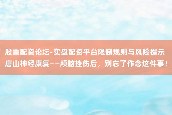股票配资论坛-实盘配资平台限制规则与风险提示 唐山神经康复——颅脑挫伤后,别忘了作念这件事!