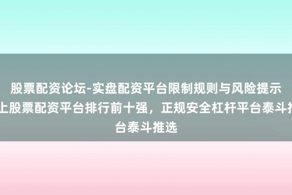股票配资论坛-实盘配资平台限制规则与风险提示 网上股票配资平台排行前十强，正规安全杠杆平台泰斗推选