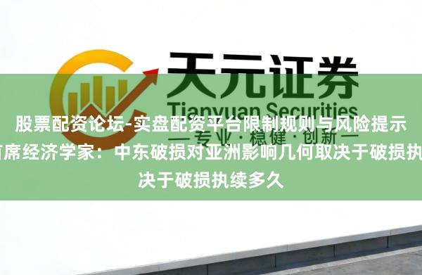 股票配资论坛-实盘配资平台限制规则与风险提示 亚行首席经济学家：中东破损对亚洲影响几何取决于破损执续多久