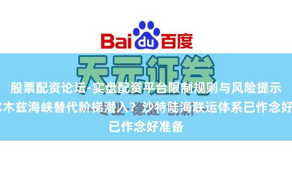 股票配资论坛-实盘配资平台限制规则与风险提示 霍尔木兹海峡替代阶梯潜入？沙特陆海联运体系已作念好准备
