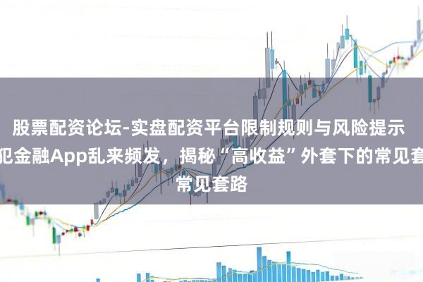 股票配资论坛-实盘配资平台限制规则与风险提示 罪犯金融App乱来频发，揭秘“高收益”外套下的常见套路