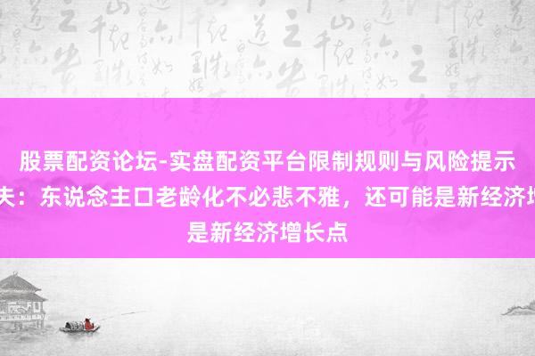 股票配资论坛-实盘配资平台限制规则与风险提示 林毅夫：东说念主口老龄化不必悲不雅，还可能是新经济增长点