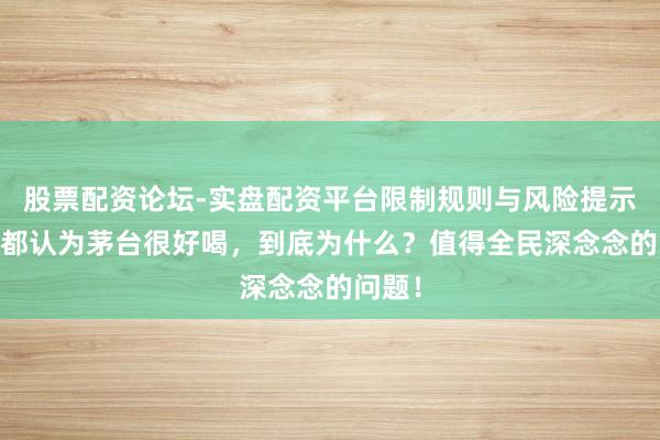 股票配资论坛-实盘配资平台限制规则与风险提示 咱们都认为茅台很好喝，到底为什么？值得全民深念念的问题！
