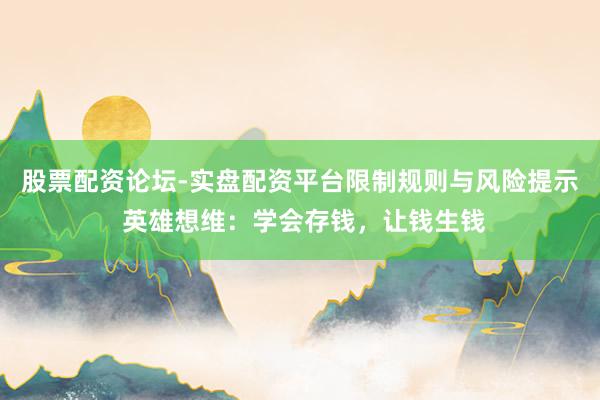 股票配资论坛-实盘配资平台限制规则与风险提示 英雄想维：学会存钱，让钱生钱