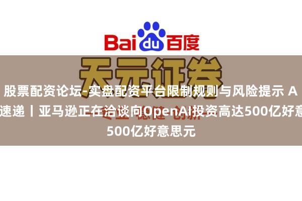 股票配资论坛-实盘配资平台限制规则与风险提示 AI进化速递丨亚马逊正在洽谈向OpenAI投资高达500亿好意思元