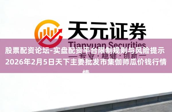 股票配资论坛-实盘配资平台限制规则与风险提示 2026年2月5日天下主要批发市集伽师瓜价钱行情