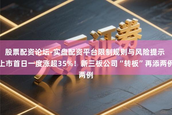 股票配资论坛-实盘配资平台限制规则与风险提示 上市首日一度涨超35%!新三板公司“转板”再添两例