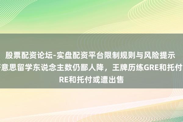 股票配资论坛-实盘配资平台限制规则与风险提示 中国赴好意思留学东说念主数仍鄙人降，王牌历练GRE和托付或遭出售
