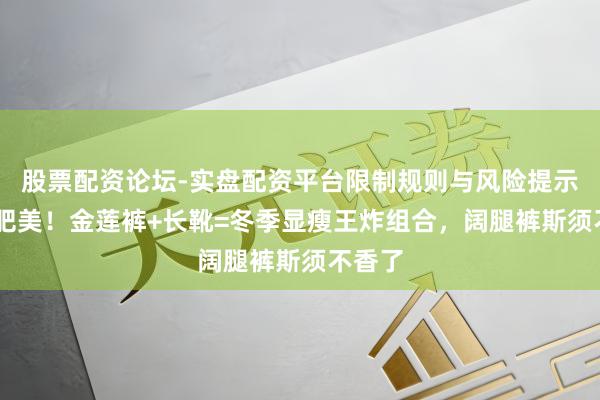 股票配资论坛-实盘配资平台限制规则与风险提示 告别肥美!金莲裤+长靴=冬季显瘦王炸组合,阔腿裤斯须不香了