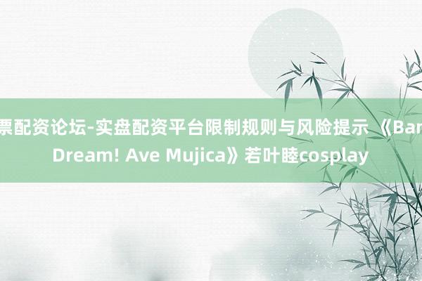 股票配资论坛-实盘配资平台限制规则与风险提示 《BanG Dream! Ave Mujica》若叶睦cosplay