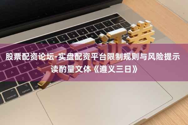 股票配资论坛-实盘配资平台限制规则与风险提示 读酌量文体《遵义三日》