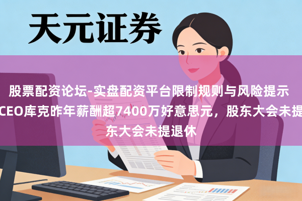 股票配资论坛-实盘配资平台限制规则与风险提示 苹果CEO库克昨年薪酬超7400万好意思元，股东大会未提退休