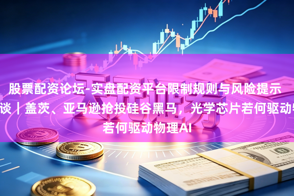 股票配资论坛-实盘配资平台限制规则与风险提示 CES访谈｜盖茨、亚马逊抢投硅谷黑马，光学芯片若何驱动物理AI
