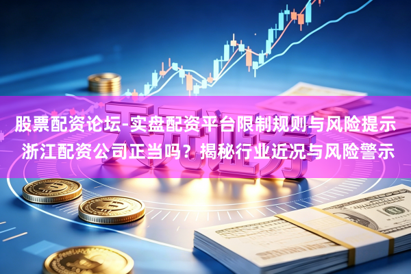 股票配资论坛-实盘配资平台限制规则与风险提示 浙江配资公司正当吗？揭秘行业近况与风险警示