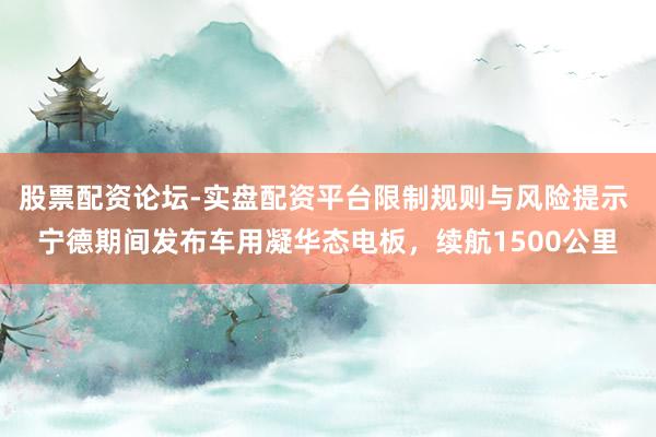 股票配资论坛-实盘配资平台限制规则与风险提示 宁德期间发布车用凝华态电板，续航1500公里