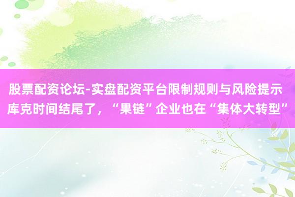 股票配资论坛-实盘配资平台限制规则与风险提示 库克时间结尾了，“果链”企业也在“集体大转型”