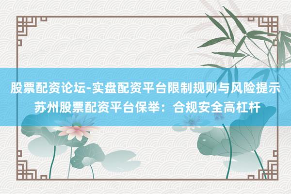 股票配资论坛-实盘配资平台限制规则与风险提示 苏州股票配资平台保举：合规安全高杠杆