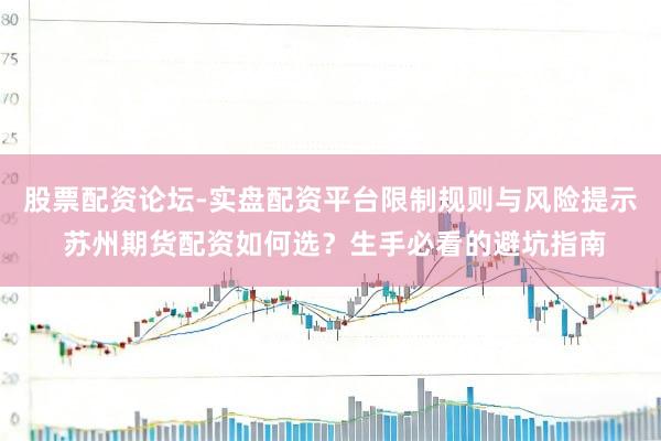 股票配资论坛-实盘配资平台限制规则与风险提示 苏州期货配资如何选？生手必看的避坑指南