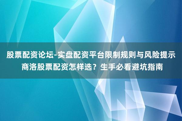 股票配资论坛-实盘配资平台限制规则与风险提示 商洛股票配资怎样选？生手必看避坑指南