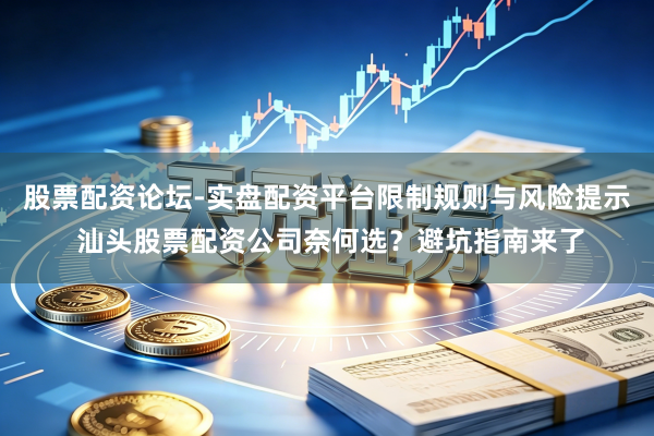 股票配资论坛-实盘配资平台限制规则与风险提示 汕头股票配资公司奈何选？避坑指南来了
