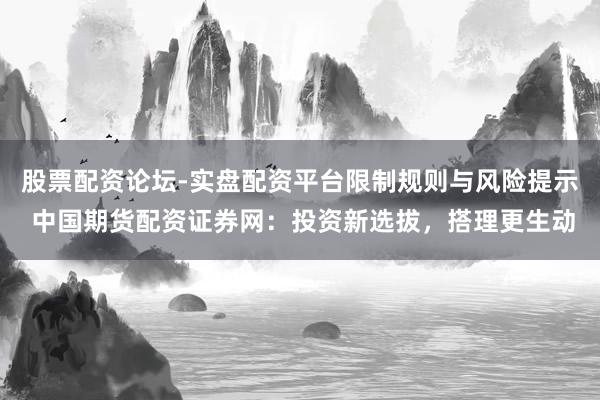 股票配资论坛-实盘配资平台限制规则与风险提示 中国期货配资证券网：投资新选拔，搭理更生动