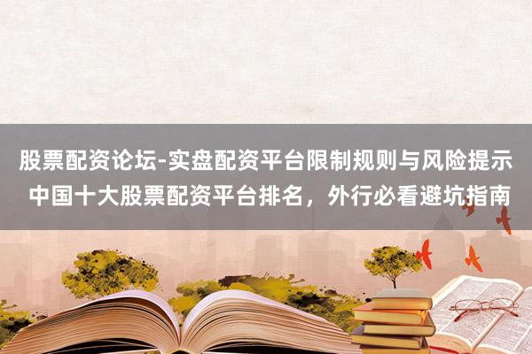股票配资论坛-实盘配资平台限制规则与风险提示 中国十大股票配资平台排名，外行必看避坑指南