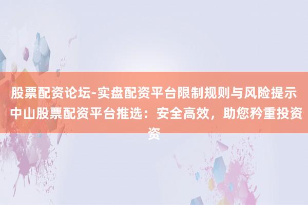 股票配资论坛-实盘配资平台限制规则与风险提示 中山股票配资平台推选：安全高效，助您矜重投资