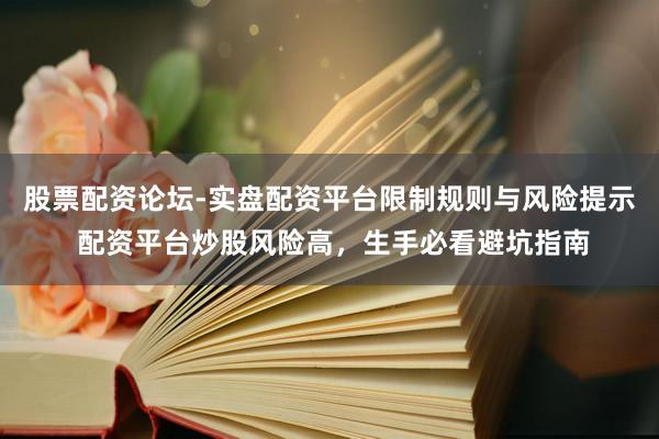 股票配资论坛-实盘配资平台限制规则与风险提示 配资平台炒股风险高，生手必看避坑指南